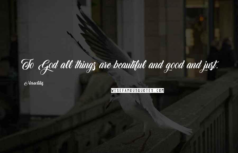 Heraclitus Quotes: To God all things are beautiful and good and just.