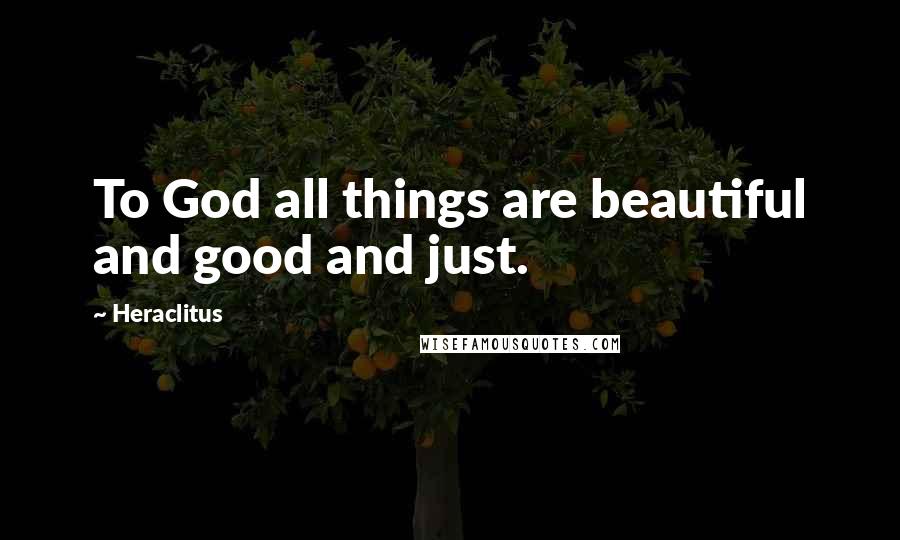 Heraclitus Quotes: To God all things are beautiful and good and just.