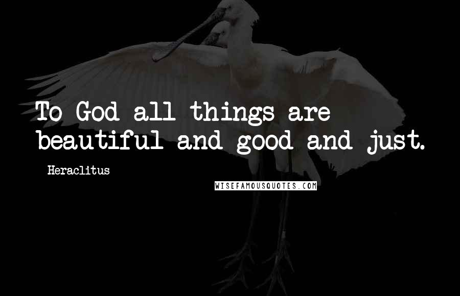 Heraclitus Quotes: To God all things are beautiful and good and just.