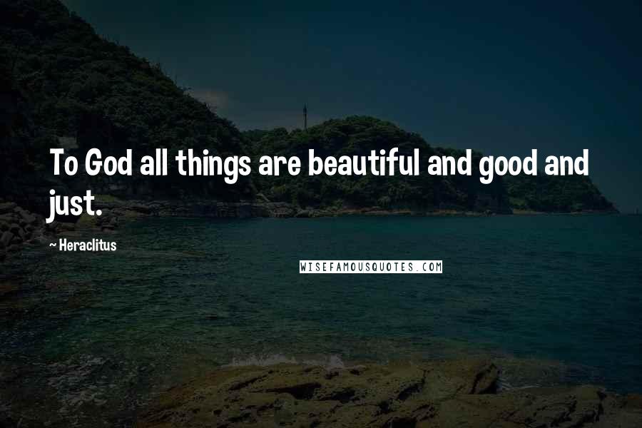 Heraclitus Quotes: To God all things are beautiful and good and just.