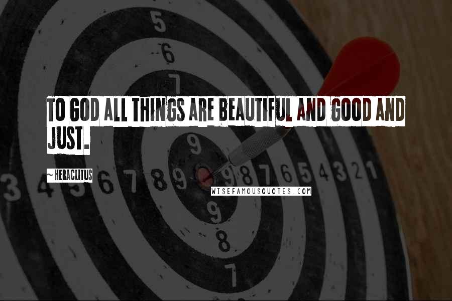 Heraclitus Quotes: To God all things are beautiful and good and just.
