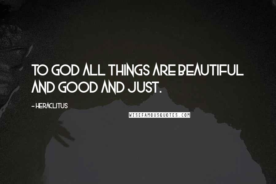 Heraclitus Quotes: To God all things are beautiful and good and just.