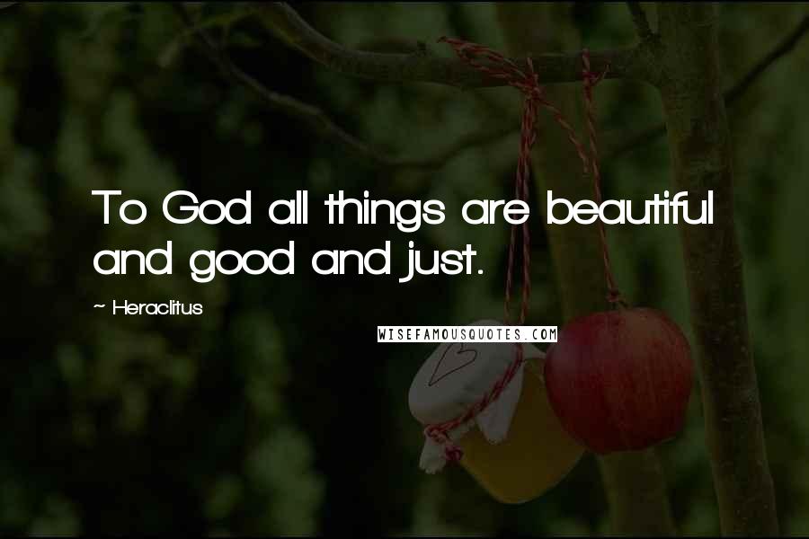Heraclitus Quotes: To God all things are beautiful and good and just.