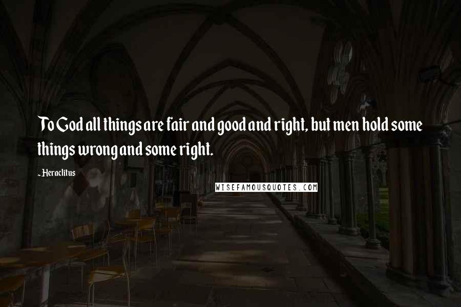 Heraclitus Quotes: To God all things are fair and good and right, but men hold some things wrong and some right.