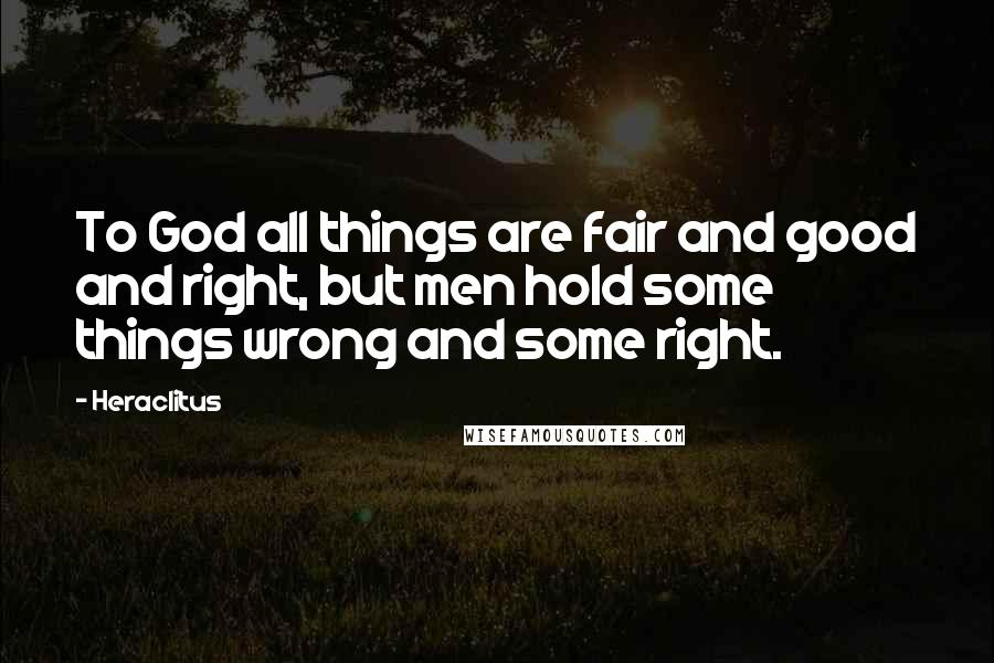 Heraclitus Quotes: To God all things are fair and good and right, but men hold some things wrong and some right.