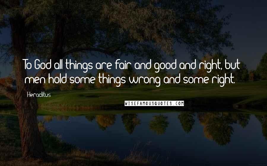 Heraclitus Quotes: To God all things are fair and good and right, but men hold some things wrong and some right.