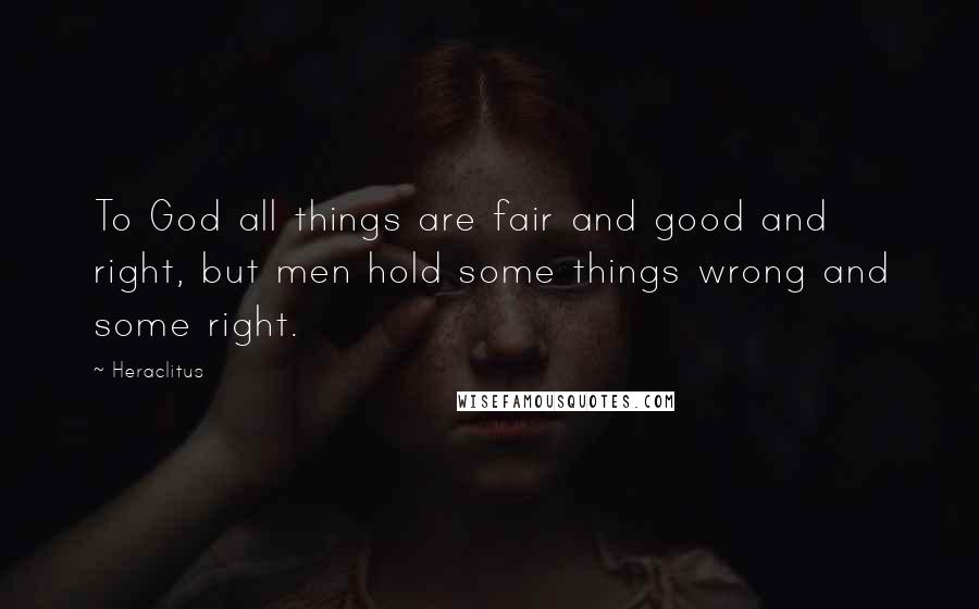 Heraclitus Quotes: To God all things are fair and good and right, but men hold some things wrong and some right.