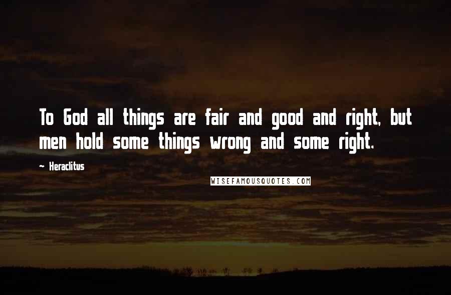 Heraclitus Quotes: To God all things are fair and good and right, but men hold some things wrong and some right.