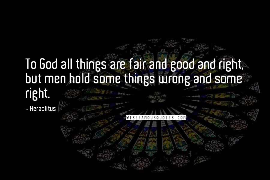 Heraclitus Quotes: To God all things are fair and good and right, but men hold some things wrong and some right.