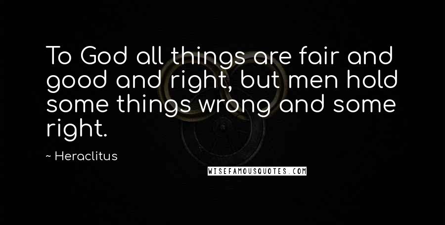 Heraclitus Quotes: To God all things are fair and good and right, but men hold some things wrong and some right.