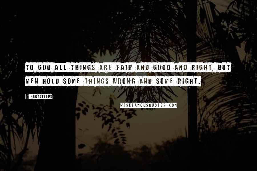 Heraclitus Quotes: To God all things are fair and good and right, but men hold some things wrong and some right.