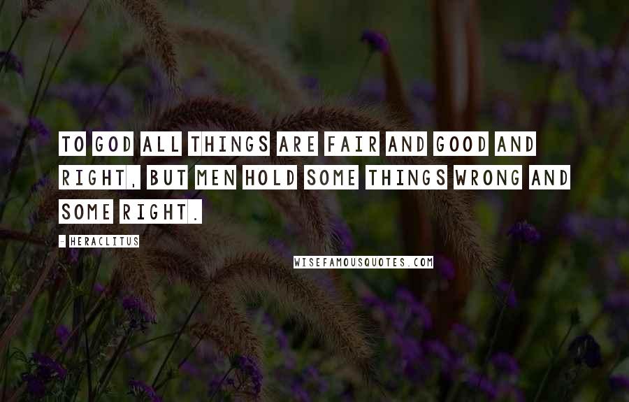 Heraclitus Quotes: To God all things are fair and good and right, but men hold some things wrong and some right.