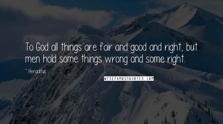 Heraclitus Quotes: To God all things are fair and good and right, but men hold some things wrong and some right.