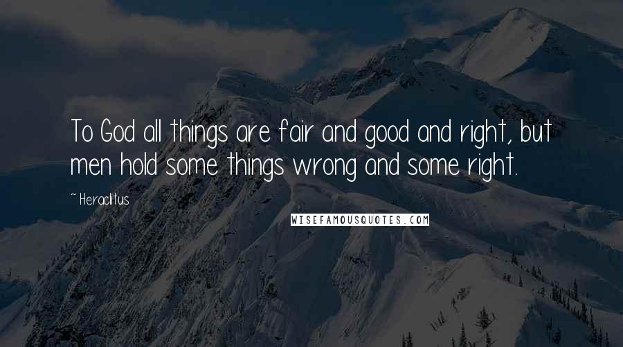 Heraclitus Quotes: To God all things are fair and good and right, but men hold some things wrong and some right.