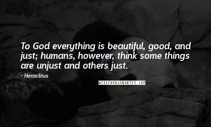 Heraclitus Quotes: To God everything is beautiful, good, and just; humans, however, think some things are unjust and others just.