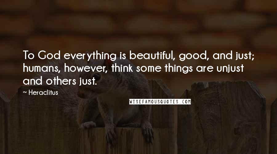 Heraclitus Quotes: To God everything is beautiful, good, and just; humans, however, think some things are unjust and others just.