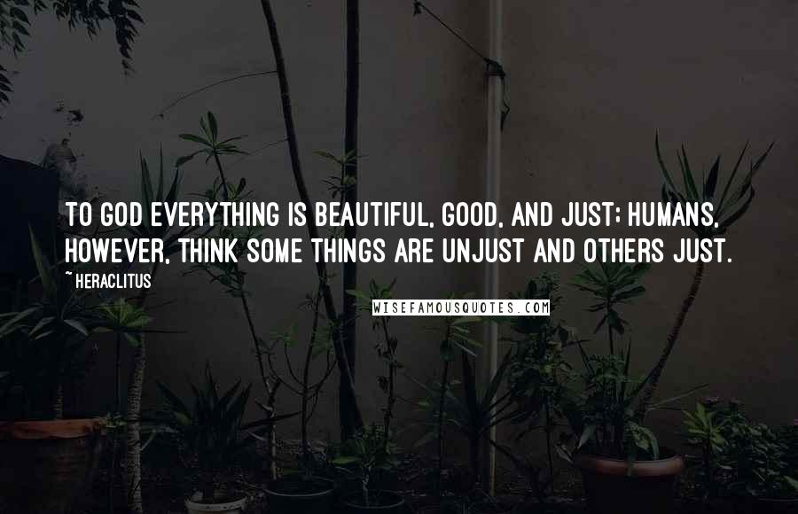 Heraclitus Quotes: To God everything is beautiful, good, and just; humans, however, think some things are unjust and others just.