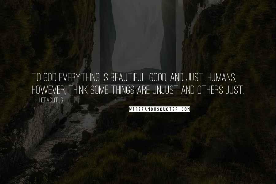 Heraclitus Quotes: To God everything is beautiful, good, and just; humans, however, think some things are unjust and others just.