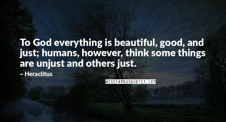 Heraclitus Quotes: To God everything is beautiful, good, and just; humans, however, think some things are unjust and others just.