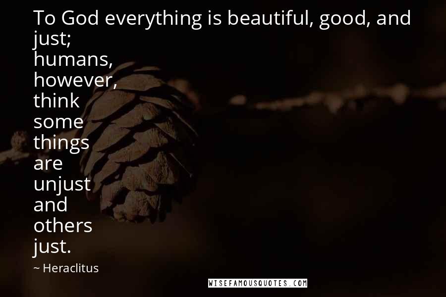 Heraclitus Quotes: To God everything is beautiful, good, and just; humans, however, think some things are unjust and others just.