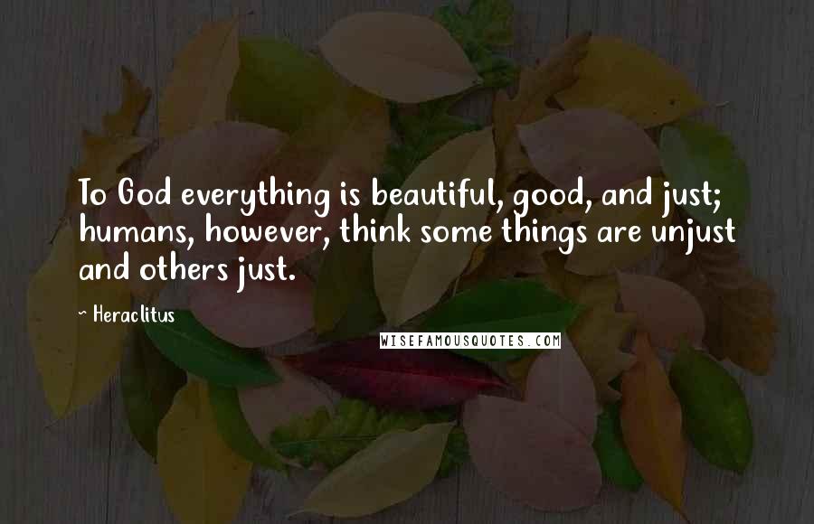 Heraclitus Quotes: To God everything is beautiful, good, and just; humans, however, think some things are unjust and others just.