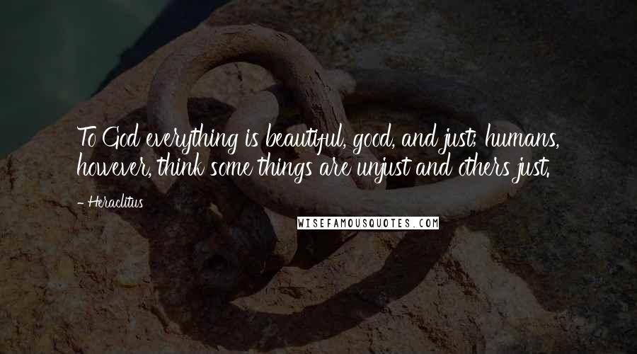 Heraclitus Quotes: To God everything is beautiful, good, and just; humans, however, think some things are unjust and others just.