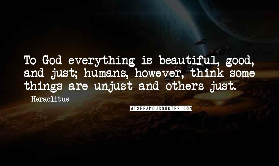 Heraclitus Quotes: To God everything is beautiful, good, and just; humans, however, think some things are unjust and others just.