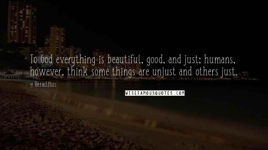 Heraclitus Quotes: To God everything is beautiful, good, and just; humans, however, think some things are unjust and others just.