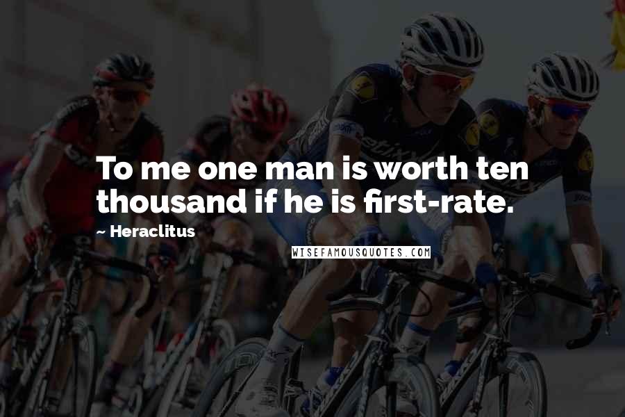 Heraclitus Quotes: To me one man is worth ten thousand if he is first-rate.