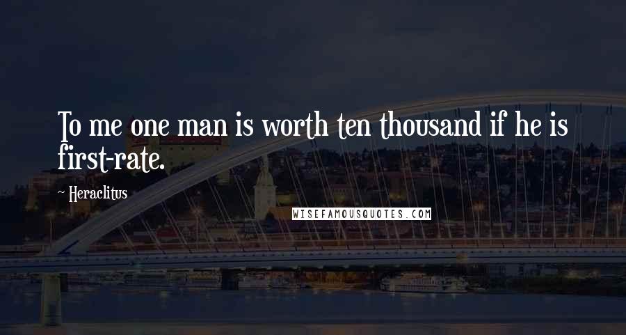 Heraclitus Quotes: To me one man is worth ten thousand if he is first-rate.