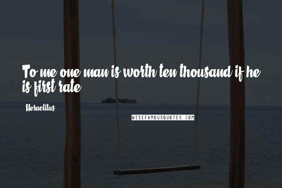 Heraclitus Quotes: To me one man is worth ten thousand if he is first-rate.