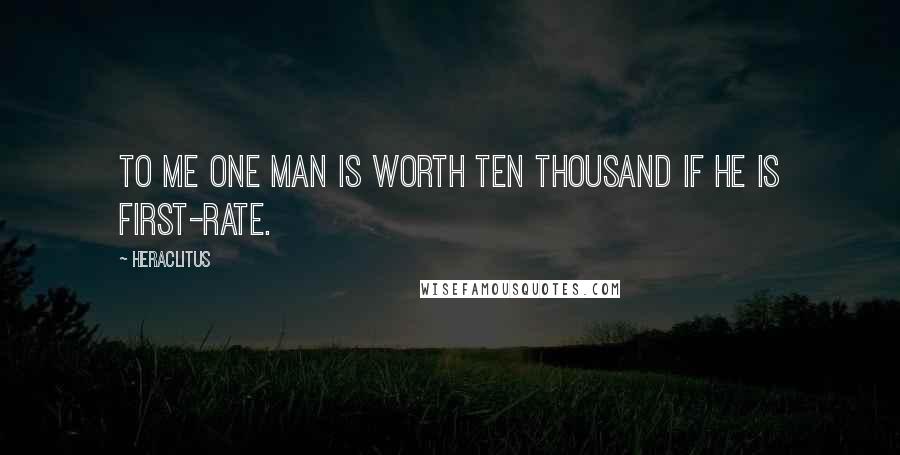 Heraclitus Quotes: To me one man is worth ten thousand if he is first-rate.