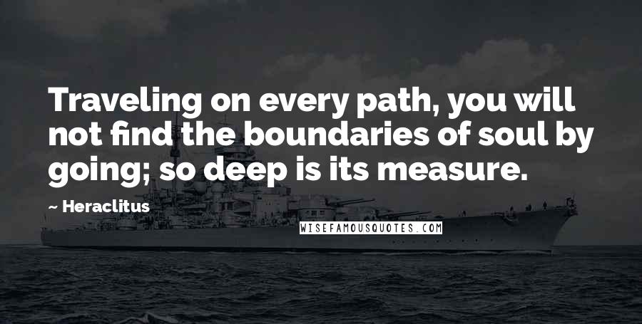 Heraclitus Quotes: Traveling on every path, you will not find the boundaries of soul by going; so deep is its measure.