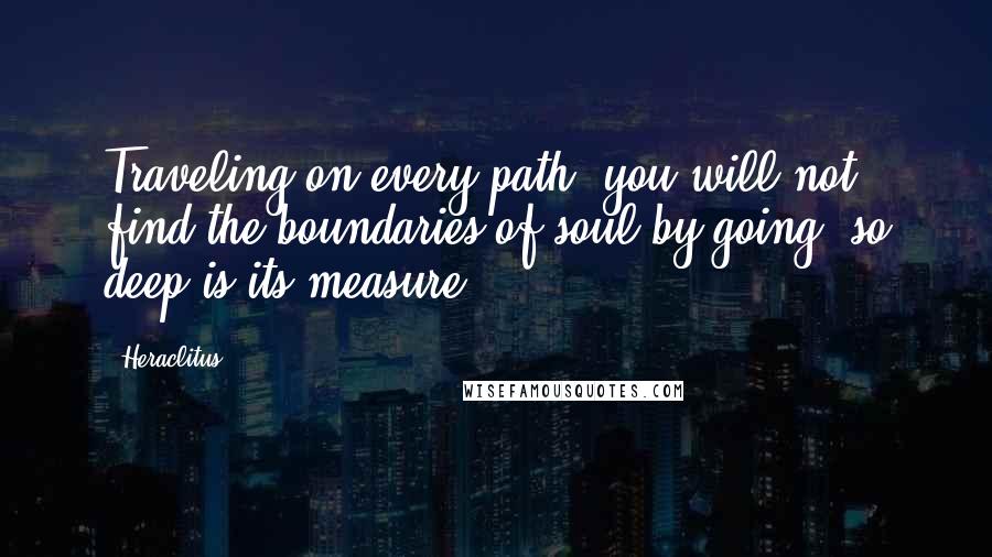 Heraclitus Quotes: Traveling on every path, you will not find the boundaries of soul by going; so deep is its measure.