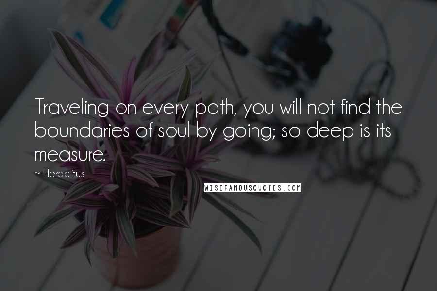 Heraclitus Quotes: Traveling on every path, you will not find the boundaries of soul by going; so deep is its measure.