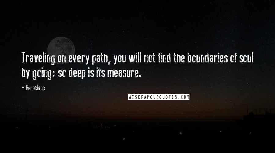 Heraclitus Quotes: Traveling on every path, you will not find the boundaries of soul by going; so deep is its measure.