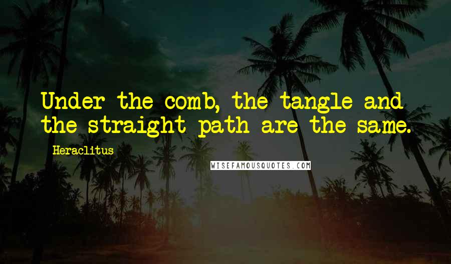 Heraclitus Quotes: Under the comb, the tangle and the straight path are the same.