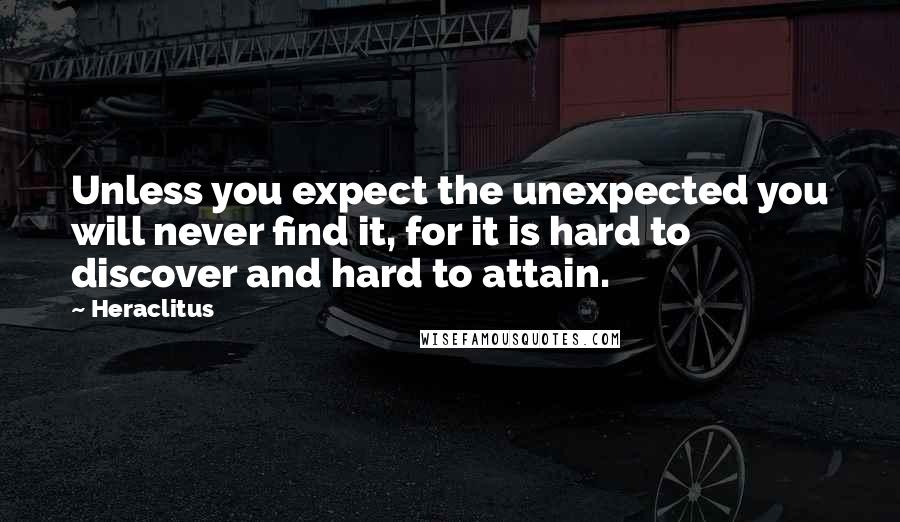 Heraclitus Quotes: Unless you expect the unexpected you will never find it, for it is hard to discover and hard to attain.