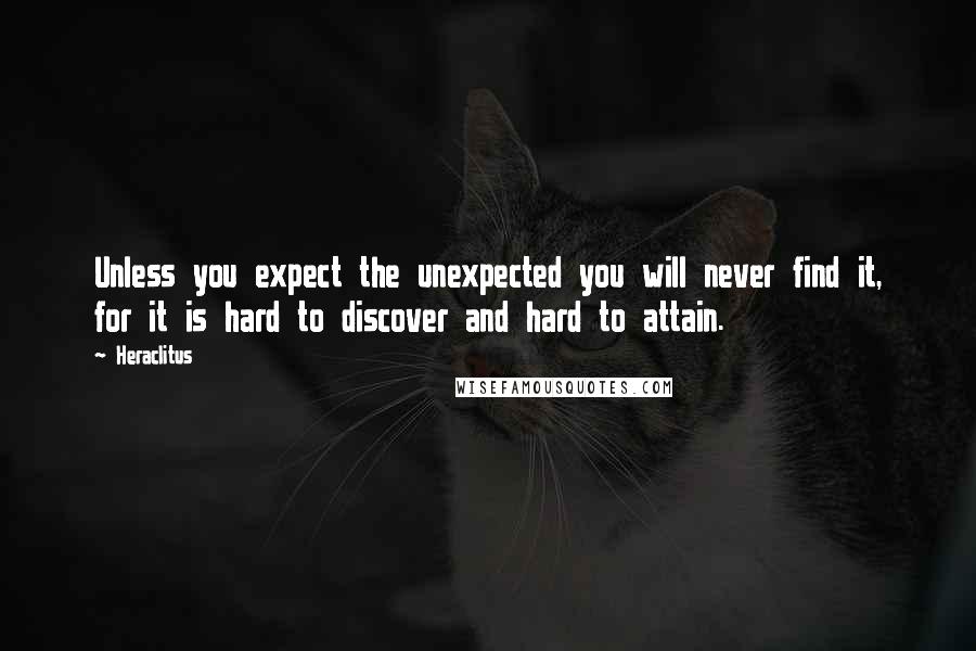 Heraclitus Quotes: Unless you expect the unexpected you will never find it, for it is hard to discover and hard to attain.