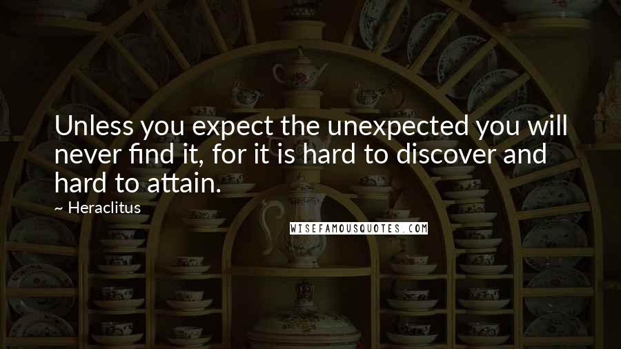 Heraclitus Quotes: Unless you expect the unexpected you will never find it, for it is hard to discover and hard to attain.