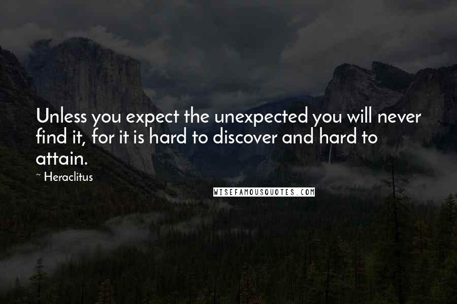 Heraclitus Quotes: Unless you expect the unexpected you will never find it, for it is hard to discover and hard to attain.