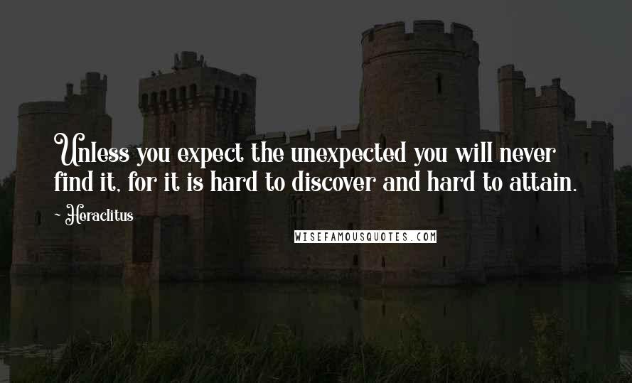 Heraclitus Quotes: Unless you expect the unexpected you will never find it, for it is hard to discover and hard to attain.