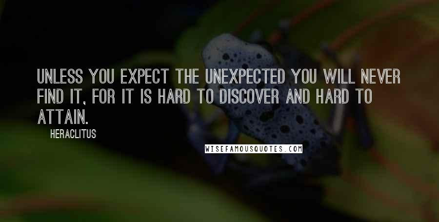 Heraclitus Quotes: Unless you expect the unexpected you will never find it, for it is hard to discover and hard to attain.