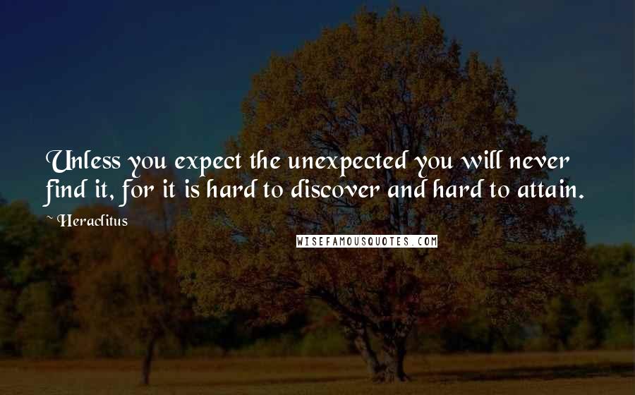 Heraclitus Quotes: Unless you expect the unexpected you will never find it, for it is hard to discover and hard to attain.