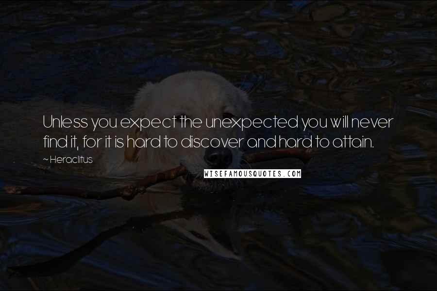 Heraclitus Quotes: Unless you expect the unexpected you will never find it, for it is hard to discover and hard to attain.