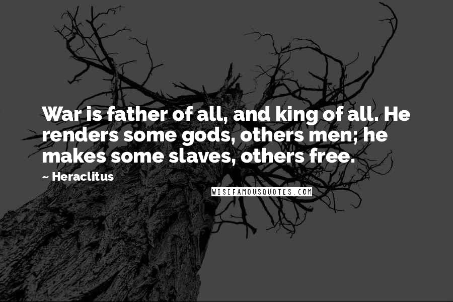 Heraclitus Quotes: War is father of all, and king of all. He renders some gods, others men; he makes some slaves, others free.