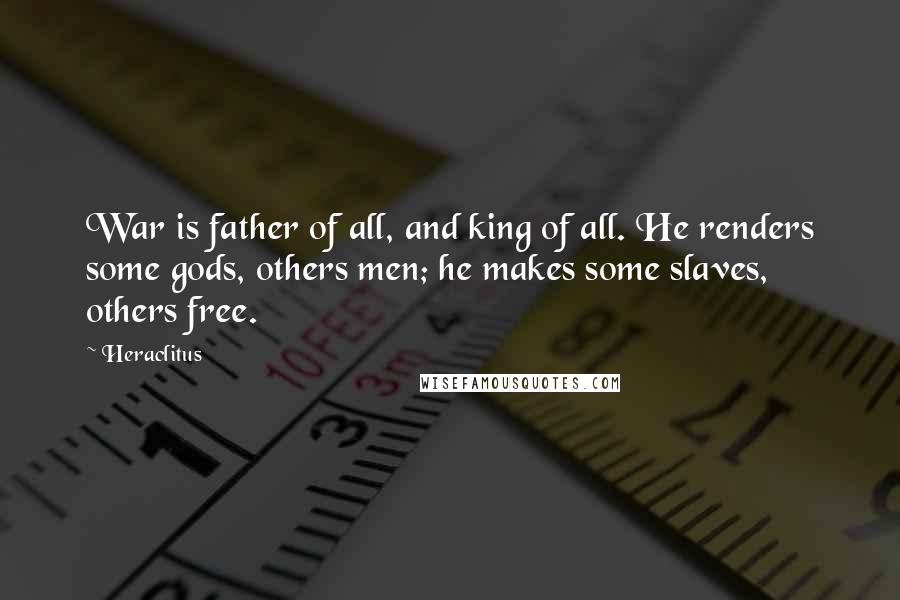 Heraclitus Quotes: War is father of all, and king of all. He renders some gods, others men; he makes some slaves, others free.