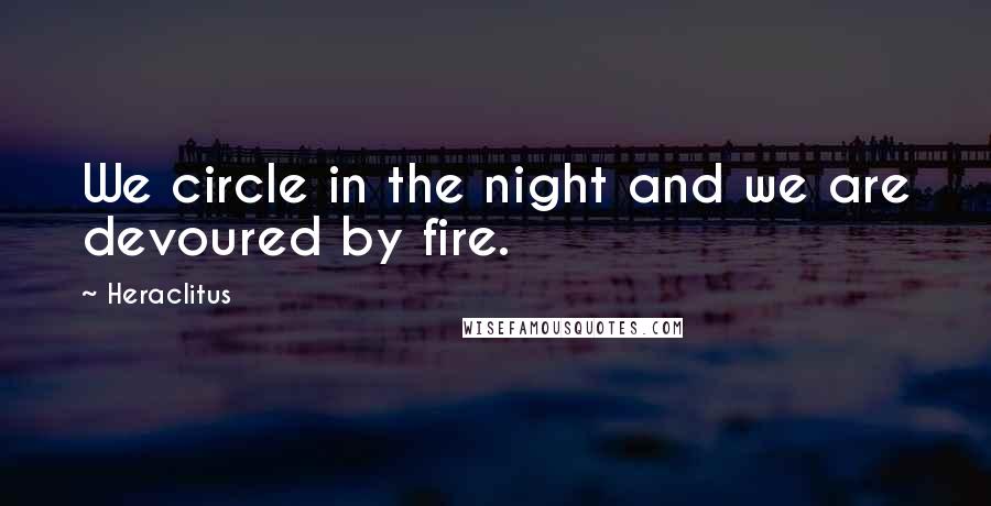 Heraclitus Quotes: We circle in the night and we are devoured by fire.