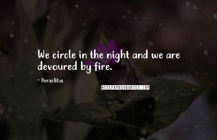 Heraclitus Quotes: We circle in the night and we are devoured by fire.