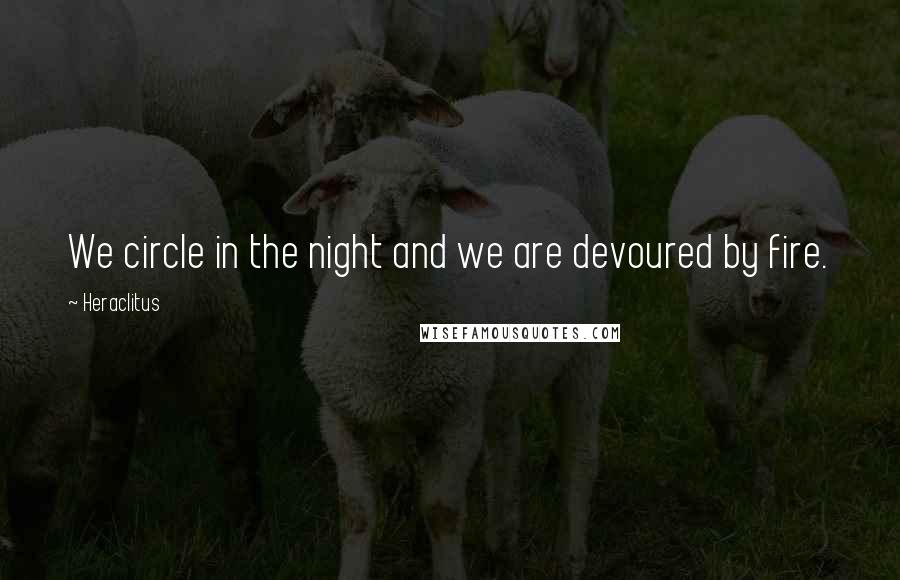 Heraclitus Quotes: We circle in the night and we are devoured by fire.